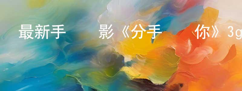 常衛玲發布最新手機電影《分手說愛你》3gp+mp4清晰大字幕迅雷下載_深夜電影